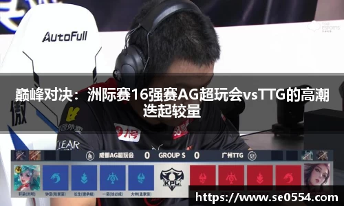 巅峰对决：洲际赛16强赛AG超玩会vsTTG的高潮迭起较量