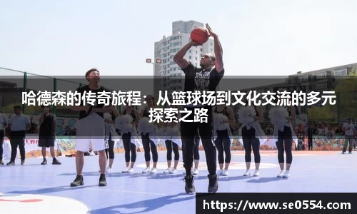 哈德森的传奇旅程：从篮球场到文化交流的多元探索之路