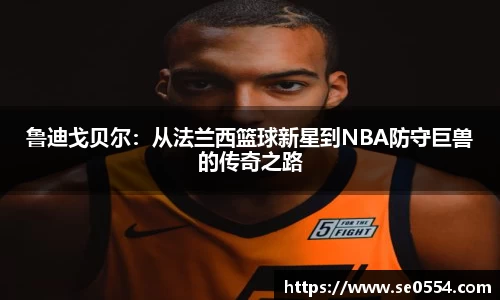 鲁迪戈贝尔：从法兰西篮球新星到NBA防守巨兽的传奇之路
