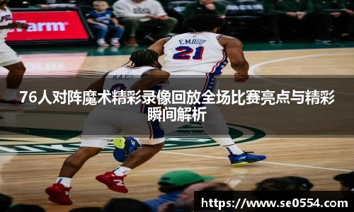 76人对阵魔术精彩录像回放全场比赛亮点与精彩瞬间解析