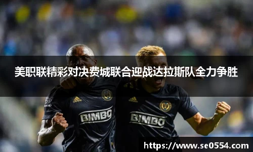 美职联精彩对决费城联合迎战达拉斯队全力争胜